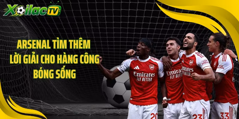 Arsenal tìm thêm lời giải cho hàng công bóng sống