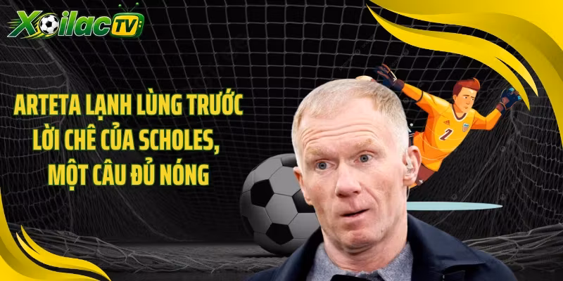 Arteta Lạnh Lùng Trước Lời Chê Của Scholes, Một Câu Đủ Nóng