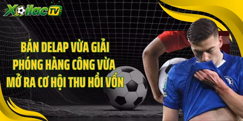 Bán Delap vừa giải phóng hàng công vừa mở ra cơ hội thu hồi vốn