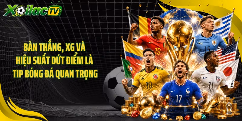 Bàn thắng, xG và hiệu suất dứt điểm là tip bóng đá quan trọng