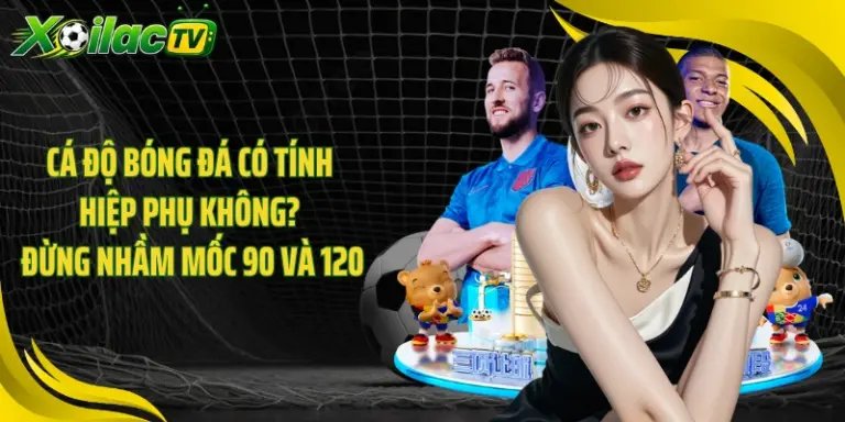 Cá Độ Bóng Đá Có Tính Hiệp Phụ Không? Đừng Nhầm Mốc 90 Và 120