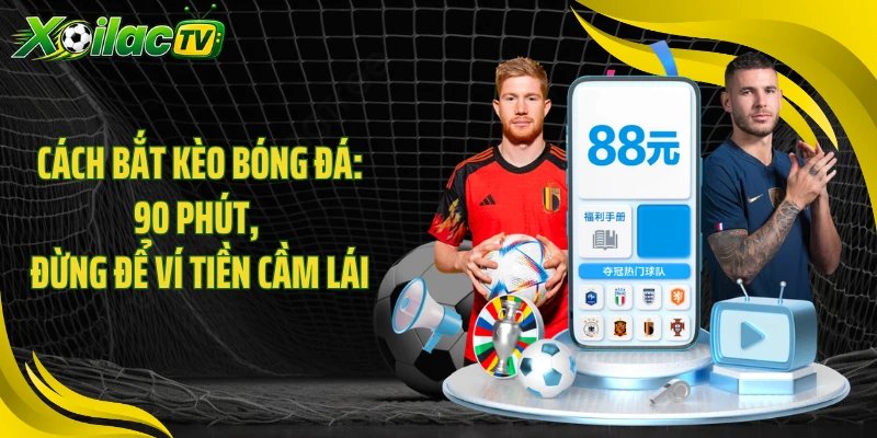 Cách Bắt Kèo Bóng Đá: 90 Phút, Đừng Để Ví Tiền Cầm Lái