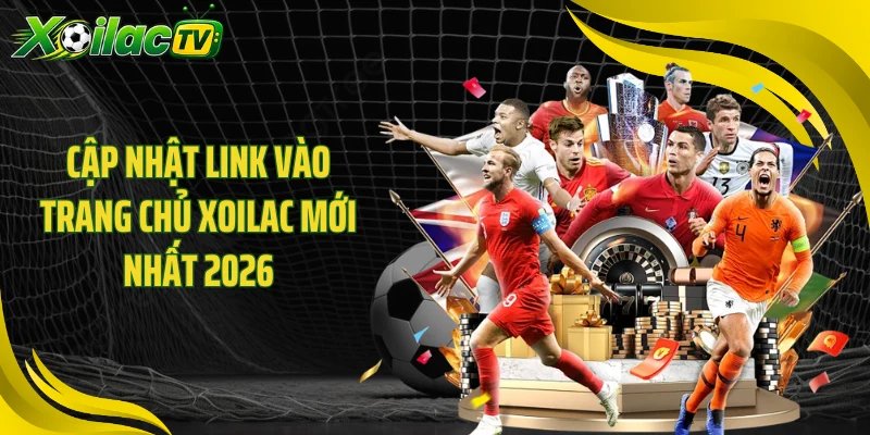 Cập nhật link vào trang chủ Xoilac mới nhất 2026
