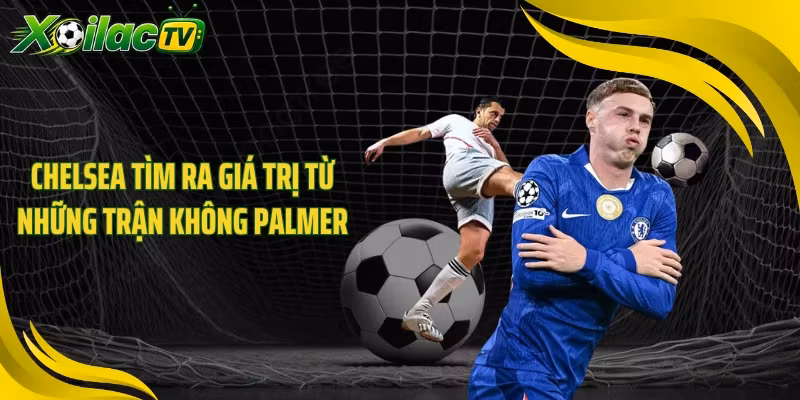 Chelsea tìm ra giá trị từ những trận không Palmer