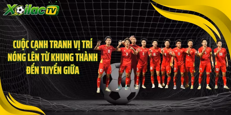 Cuộc cạnh tranh vị trí nóng lên từ khung thành đến tuyến giữa