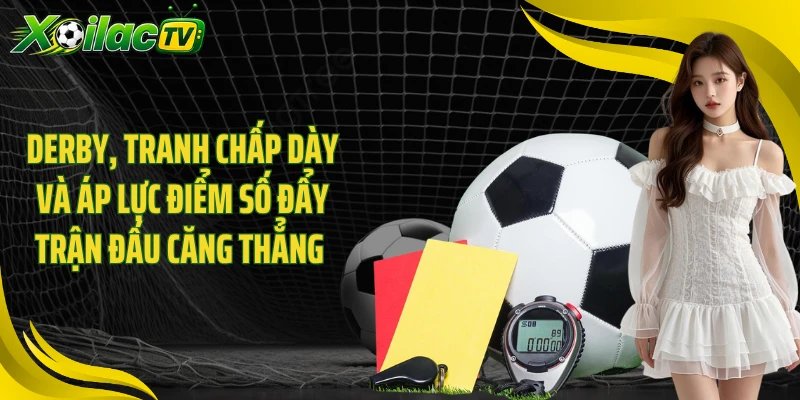 Derby, tranh chấp dày và áp lực điểm số đẩy trận đấu căng thẳng