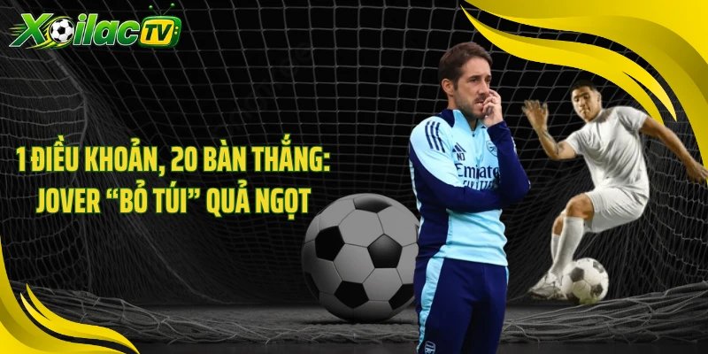 1 Điều Khoản, 20 Bàn Thắng: Jover “Bỏ Túi” Quả Ngọt