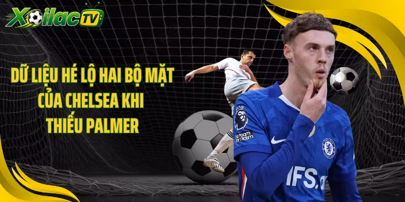 Dữ liệu hé lộ hai bộ mặt của Chelsea khi thiếu Palmer