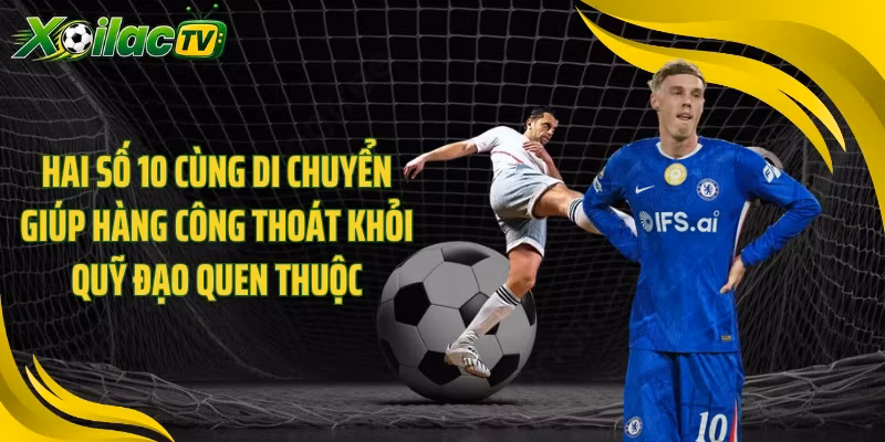 Hai số 10 cùng di chuyển giúp hàng công thoát khỏi quỹ đạo quen thuộc