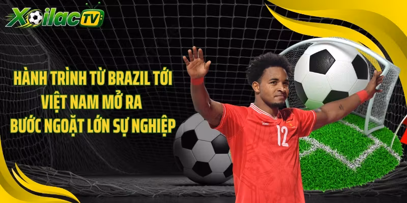 Hành trình từ Brazil tới Việt Nam mở ra bước ngoặt lớn sự nghiệp