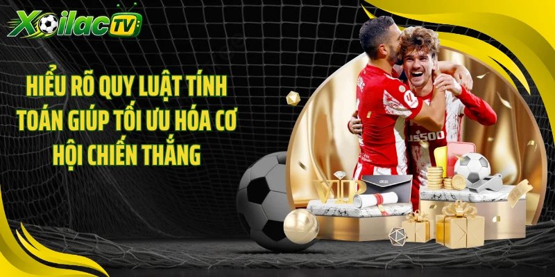 Hiểu rõ quy luật tính toán giúp tối ưu hóa cơ hội chiến thắng