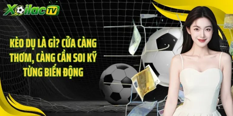 Kèo Dụ Là Gì? Cửa Càng Thơm, Càng Cần Soi Kỹ Từng Biến Động