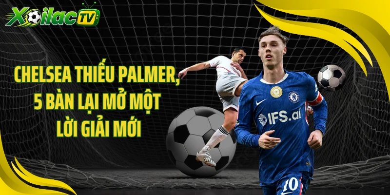 Chelsea Thiếu Palmer, 5 Bàn Lại Mở Một Lời Giải Mới