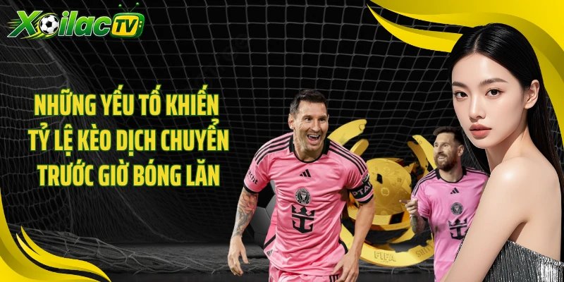 Những yếu tố khiến tỷ lệ kèo dịch chuyển trước giờ bóng lăn