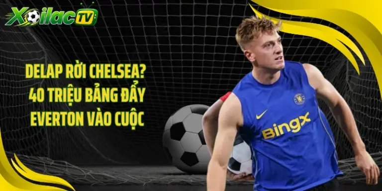 Delap Rời Chelsea? 40 Triệu Bảng Đẩy Everton Vào Cuộc