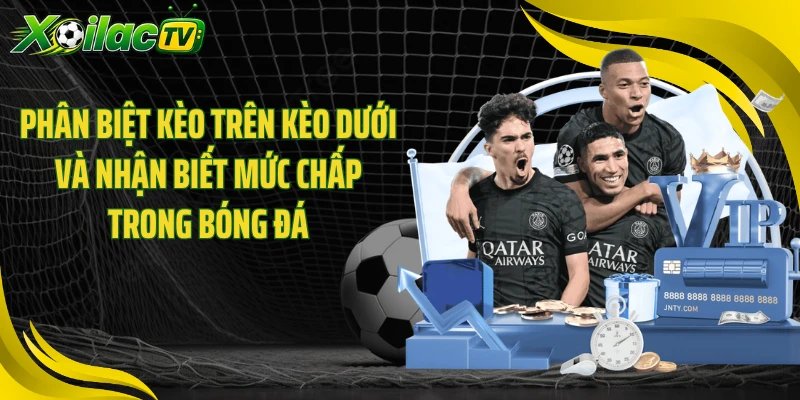 Phân biệt kèo trên kèo dưới và nhận biết mức chấp trong bóng đá
